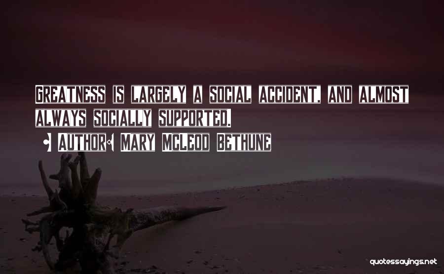 Mary McLeod Bethune Quotes: Greatness Is Largely A Social Accident, And Almost Always Socially Supported.
