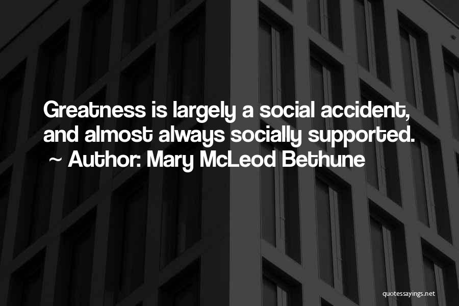 Mary McLeod Bethune Quotes: Greatness Is Largely A Social Accident, And Almost Always Socially Supported.