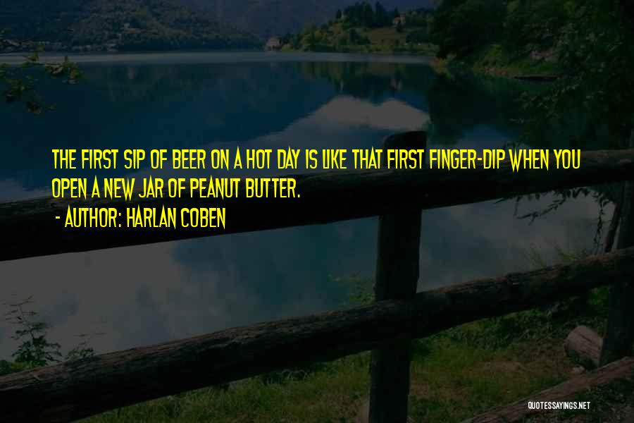 Harlan Coben Quotes: The First Sip Of Beer On A Hot Day Is Like That First Finger-dip When You Open A New Jar