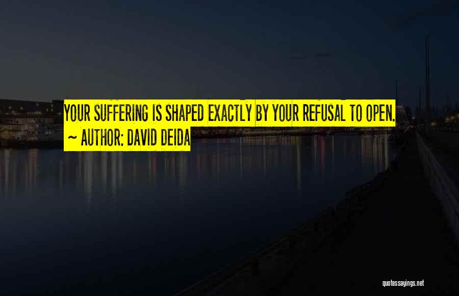 David Deida Quotes: Your Suffering Is Shaped Exactly By Your Refusal To Open.