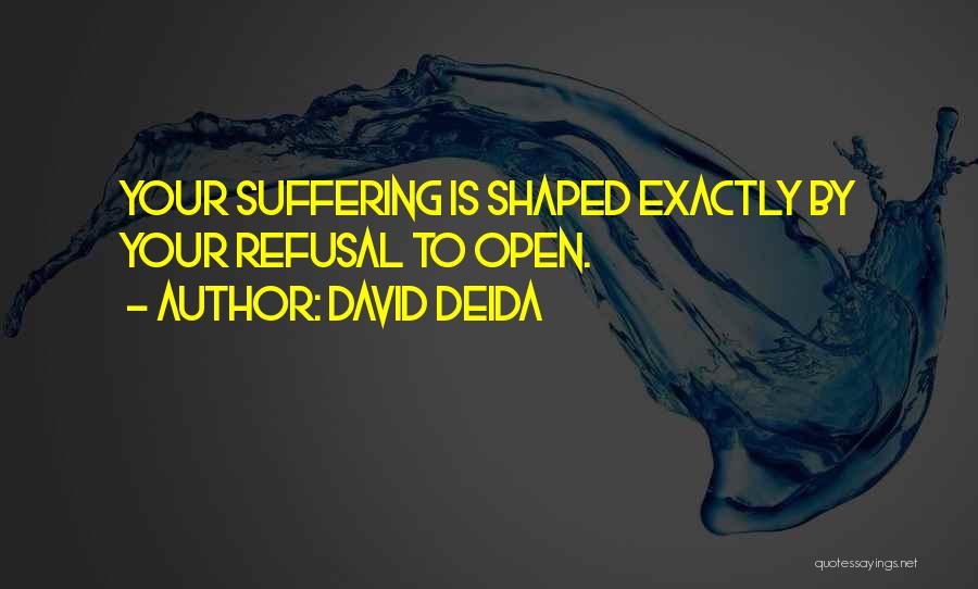 David Deida Quotes: Your Suffering Is Shaped Exactly By Your Refusal To Open.