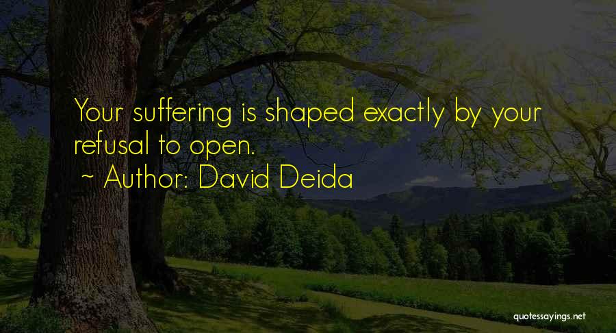 David Deida Quotes: Your Suffering Is Shaped Exactly By Your Refusal To Open.