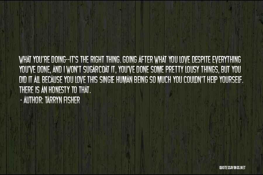 Tarryn Fisher Quotes: What You're Doing--it's The Right Thing. Going After What You Love Despite Everything You've Done, And I Won't Sugarcoat It,