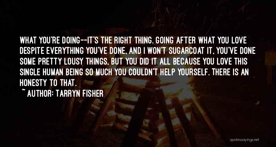 Tarryn Fisher Quotes: What You're Doing--it's The Right Thing. Going After What You Love Despite Everything You've Done, And I Won't Sugarcoat It,