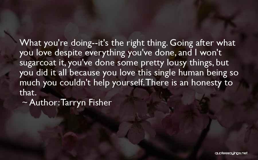 Tarryn Fisher Quotes: What You're Doing--it's The Right Thing. Going After What You Love Despite Everything You've Done, And I Won't Sugarcoat It,
