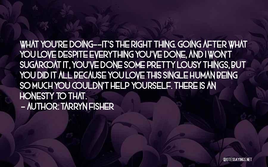 Tarryn Fisher Quotes: What You're Doing--it's The Right Thing. Going After What You Love Despite Everything You've Done, And I Won't Sugarcoat It,