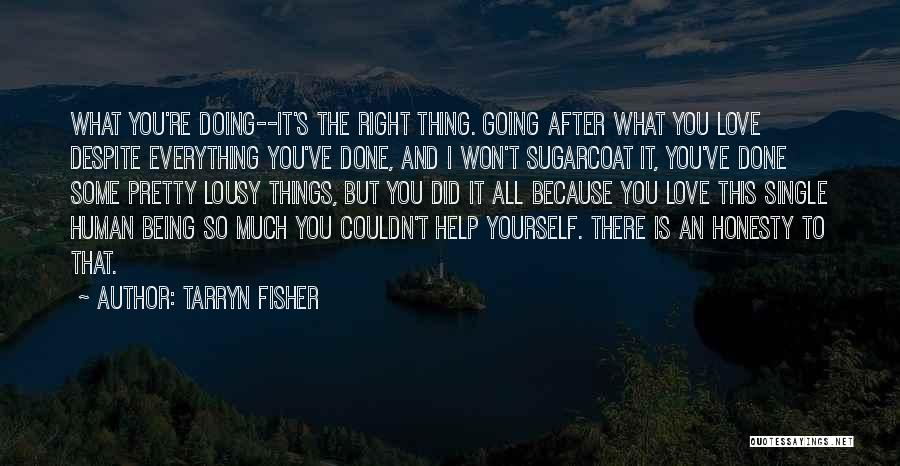 Tarryn Fisher Quotes: What You're Doing--it's The Right Thing. Going After What You Love Despite Everything You've Done, And I Won't Sugarcoat It,