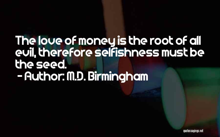M.D. Birmingham Quotes: The Love Of Money Is The Root Of All Evil, Therefore Selfishness Must Be The Seed.