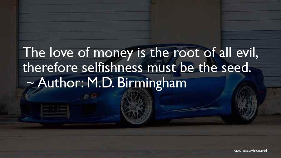 M.D. Birmingham Quotes: The Love Of Money Is The Root Of All Evil, Therefore Selfishness Must Be The Seed.