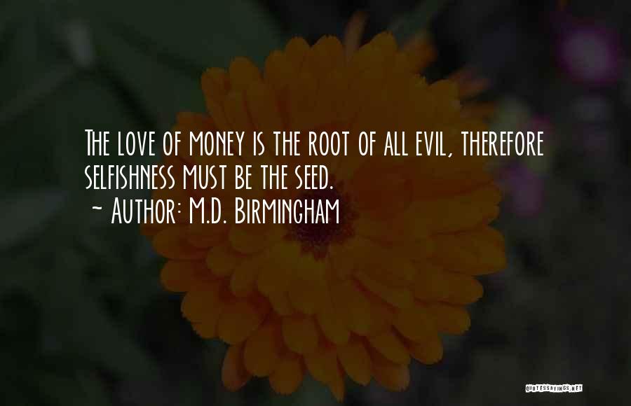 M.D. Birmingham Quotes: The Love Of Money Is The Root Of All Evil, Therefore Selfishness Must Be The Seed.