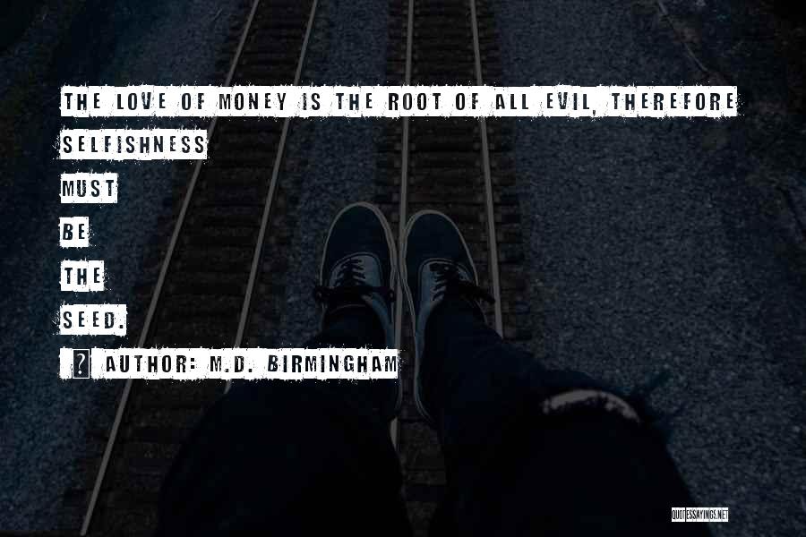 M.D. Birmingham Quotes: The Love Of Money Is The Root Of All Evil, Therefore Selfishness Must Be The Seed.