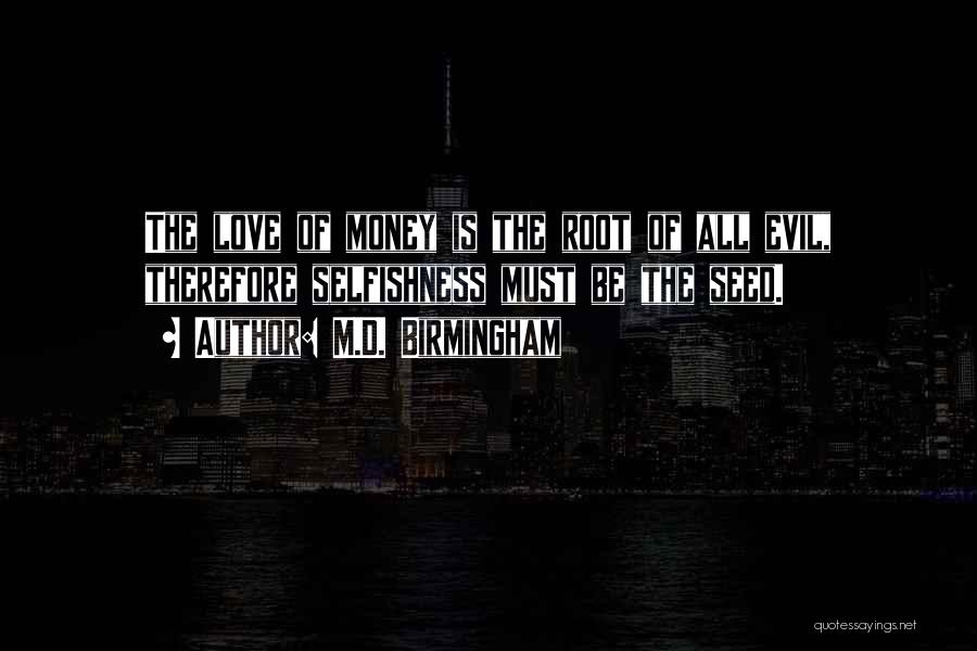 M.D. Birmingham Quotes: The Love Of Money Is The Root Of All Evil, Therefore Selfishness Must Be The Seed.