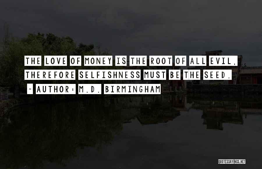 M.D. Birmingham Quotes: The Love Of Money Is The Root Of All Evil, Therefore Selfishness Must Be The Seed.