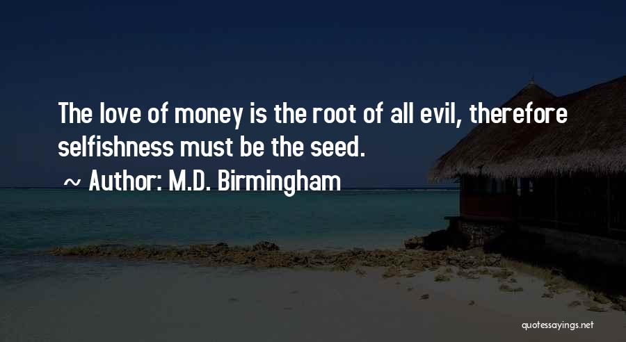 M.D. Birmingham Quotes: The Love Of Money Is The Root Of All Evil, Therefore Selfishness Must Be The Seed.