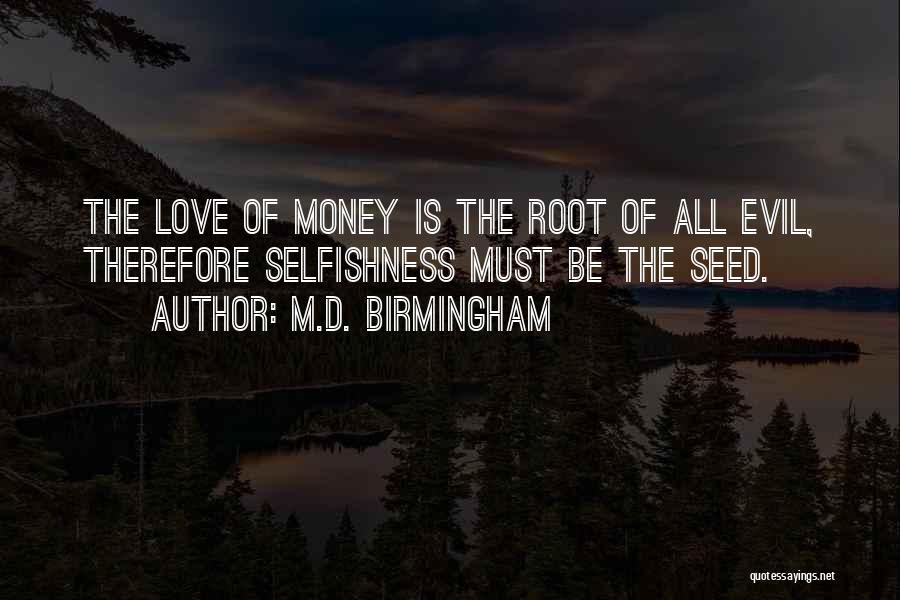 M.D. Birmingham Quotes: The Love Of Money Is The Root Of All Evil, Therefore Selfishness Must Be The Seed.