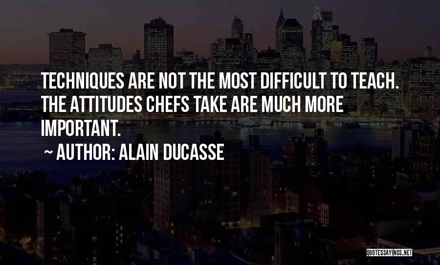 Alain Ducasse Quotes: Techniques Are Not The Most Difficult To Teach. The Attitudes Chefs Take Are Much More Important.