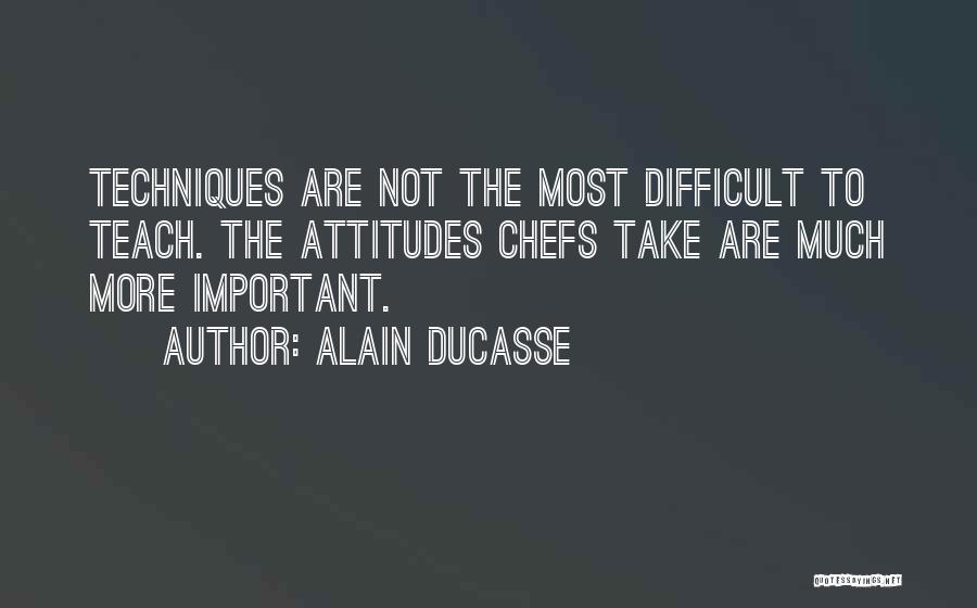 Alain Ducasse Quotes: Techniques Are Not The Most Difficult To Teach. The Attitudes Chefs Take Are Much More Important.