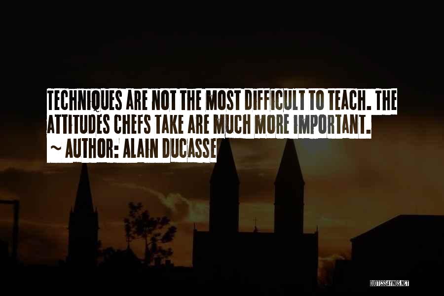 Alain Ducasse Quotes: Techniques Are Not The Most Difficult To Teach. The Attitudes Chefs Take Are Much More Important.