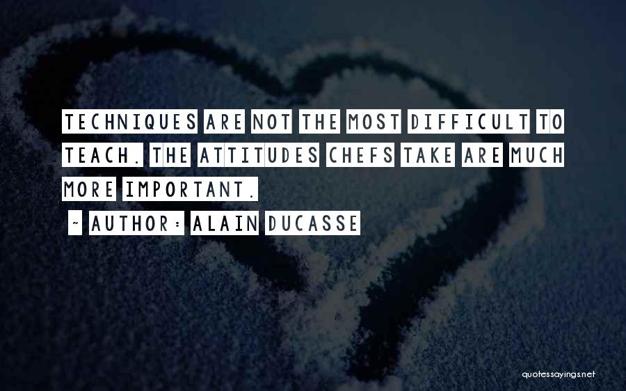 Alain Ducasse Quotes: Techniques Are Not The Most Difficult To Teach. The Attitudes Chefs Take Are Much More Important.