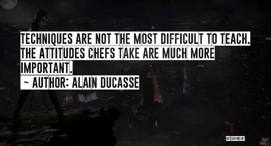 Alain Ducasse Quotes: Techniques Are Not The Most Difficult To Teach. The Attitudes Chefs Take Are Much More Important.