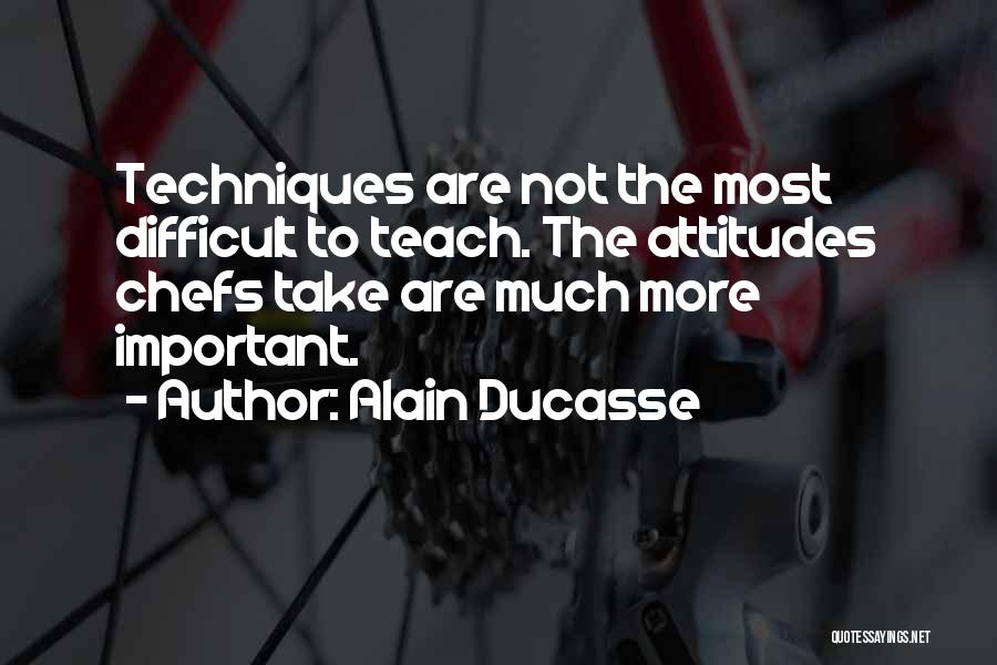 Alain Ducasse Quotes: Techniques Are Not The Most Difficult To Teach. The Attitudes Chefs Take Are Much More Important.