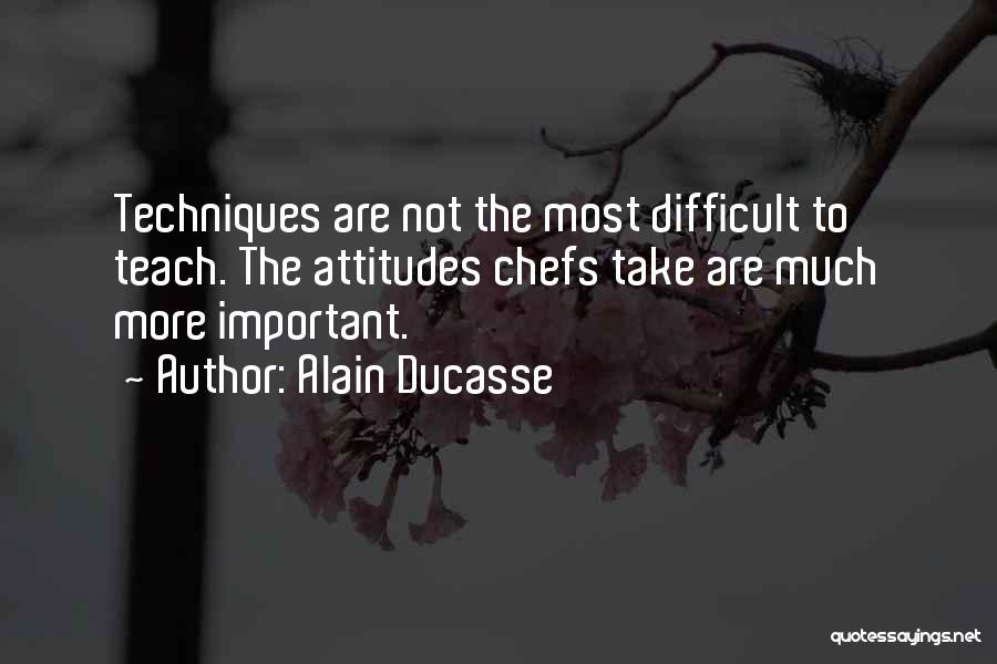 Alain Ducasse Quotes: Techniques Are Not The Most Difficult To Teach. The Attitudes Chefs Take Are Much More Important.