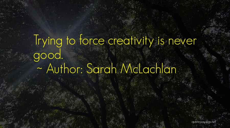Sarah McLachlan Quotes: Trying To Force Creativity Is Never Good.