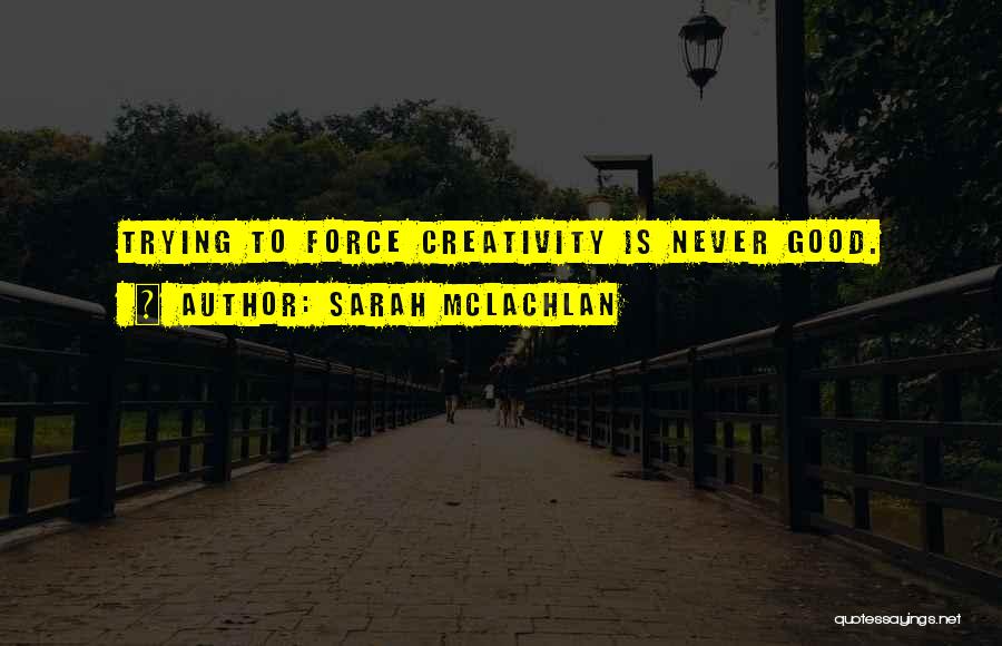 Sarah McLachlan Quotes: Trying To Force Creativity Is Never Good.