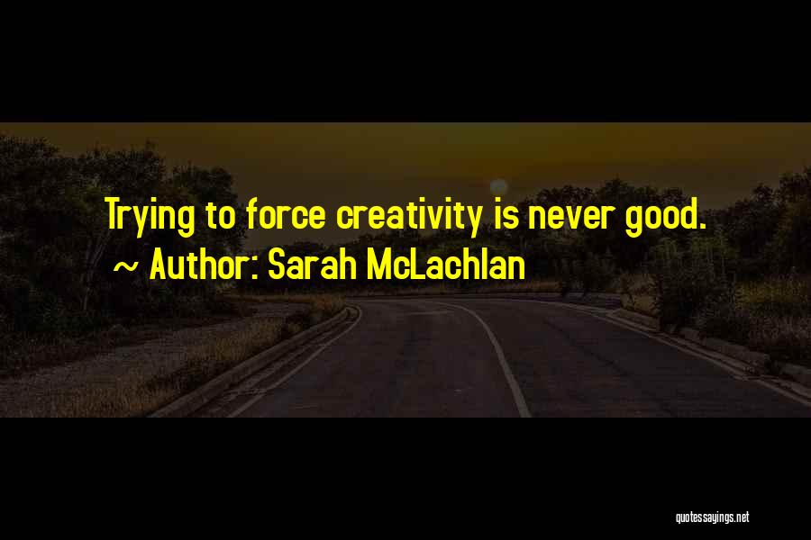 Sarah McLachlan Quotes: Trying To Force Creativity Is Never Good.