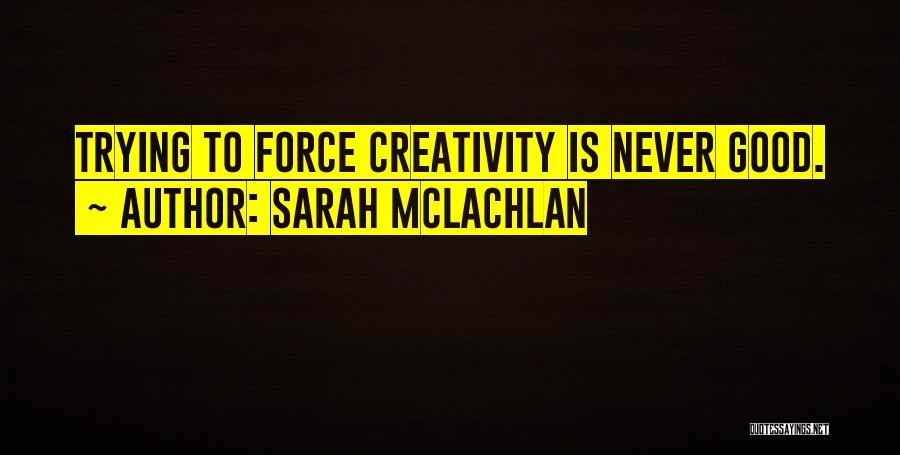 Sarah McLachlan Quotes: Trying To Force Creativity Is Never Good.