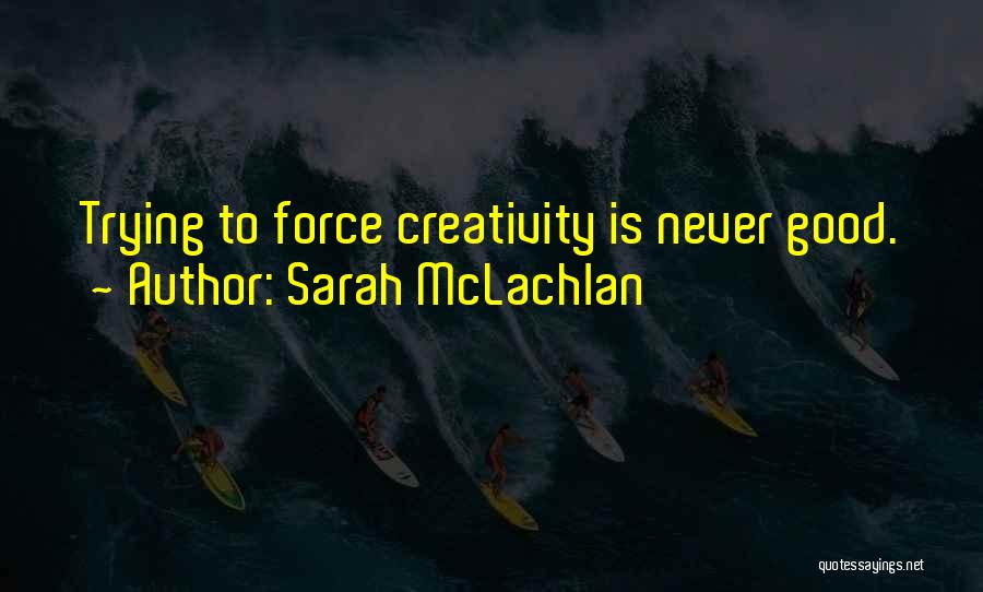 Sarah McLachlan Quotes: Trying To Force Creativity Is Never Good.