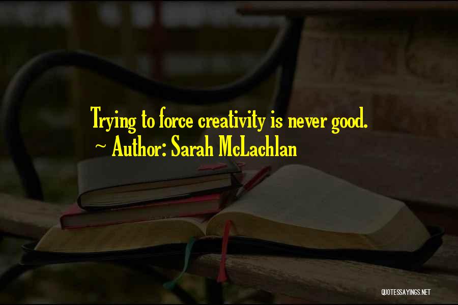 Sarah McLachlan Quotes: Trying To Force Creativity Is Never Good.
