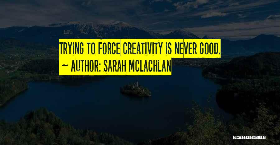 Sarah McLachlan Quotes: Trying To Force Creativity Is Never Good.