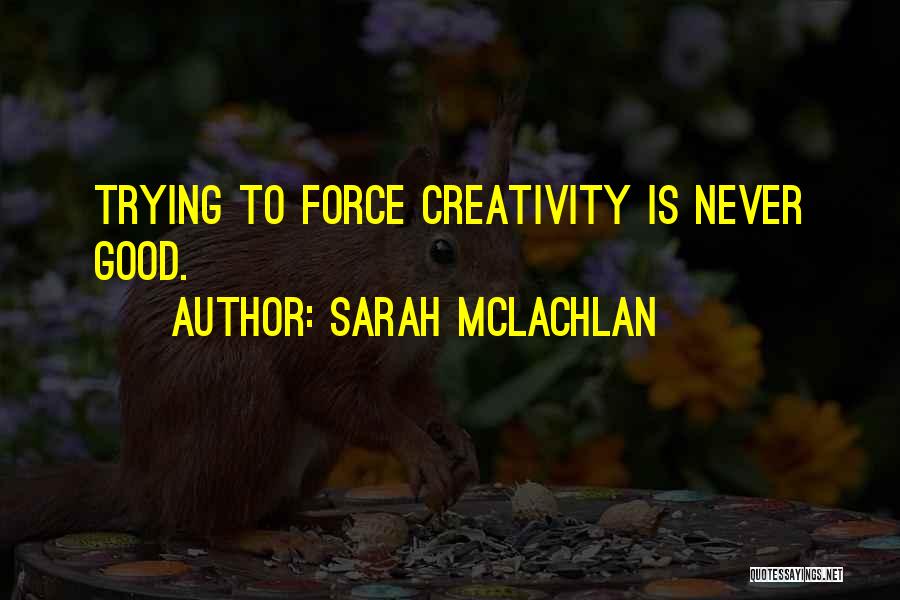 Sarah McLachlan Quotes: Trying To Force Creativity Is Never Good.