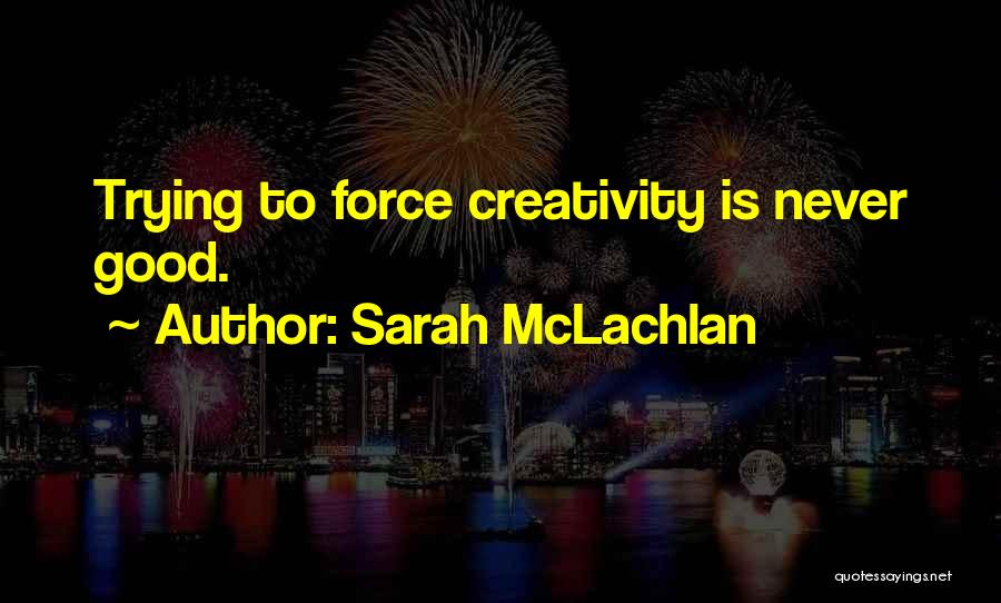 Sarah McLachlan Quotes: Trying To Force Creativity Is Never Good.
