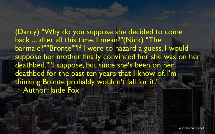 Jaide Fox Quotes: (darcy) Why Do You Suppose She Decided To Come Back ... After All This Time, I Mean?(nick) The Barmaid?bronteif I