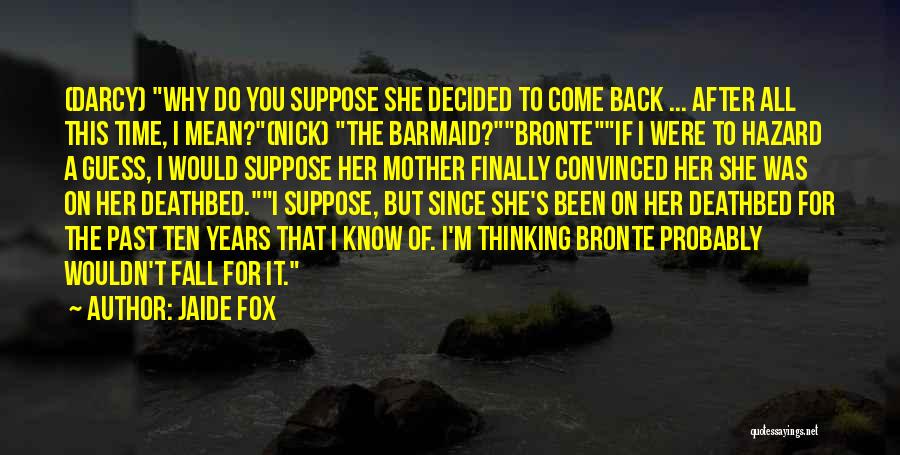 Jaide Fox Quotes: (darcy) Why Do You Suppose She Decided To Come Back ... After All This Time, I Mean?(nick) The Barmaid?bronteif I