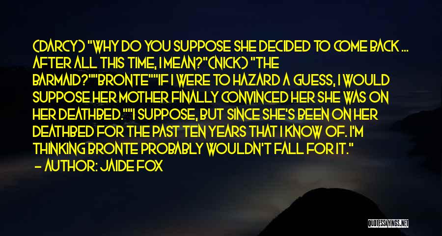 Jaide Fox Quotes: (darcy) Why Do You Suppose She Decided To Come Back ... After All This Time, I Mean?(nick) The Barmaid?bronteif I