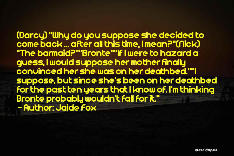 Jaide Fox Quotes: (darcy) Why Do You Suppose She Decided To Come Back ... After All This Time, I Mean?(nick) The Barmaid?bronteif I