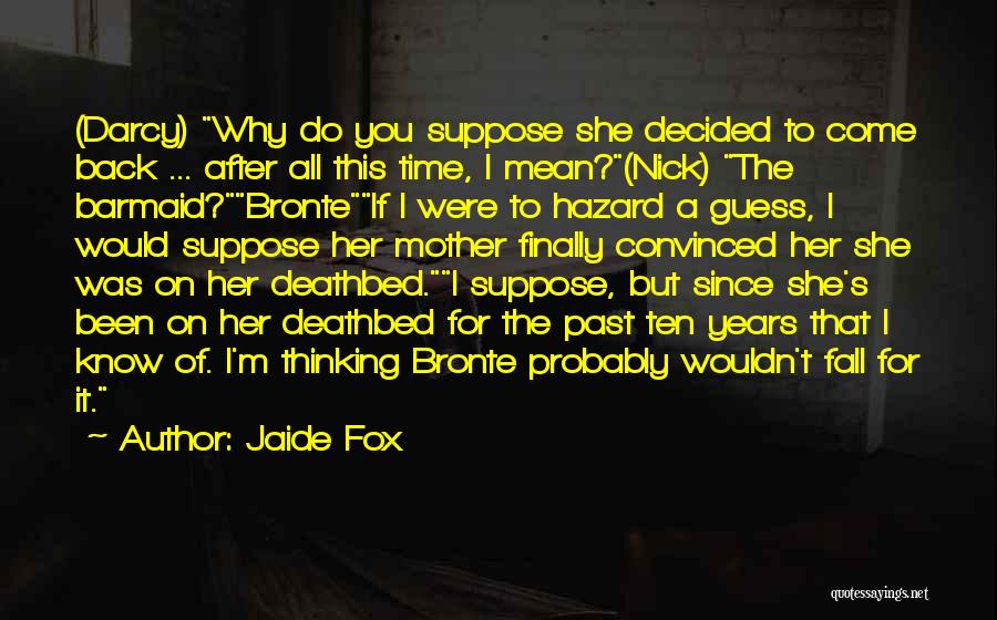 Jaide Fox Quotes: (darcy) Why Do You Suppose She Decided To Come Back ... After All This Time, I Mean?(nick) The Barmaid?bronteif I