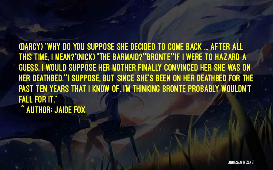 Jaide Fox Quotes: (darcy) Why Do You Suppose She Decided To Come Back ... After All This Time, I Mean?(nick) The Barmaid?bronteif I