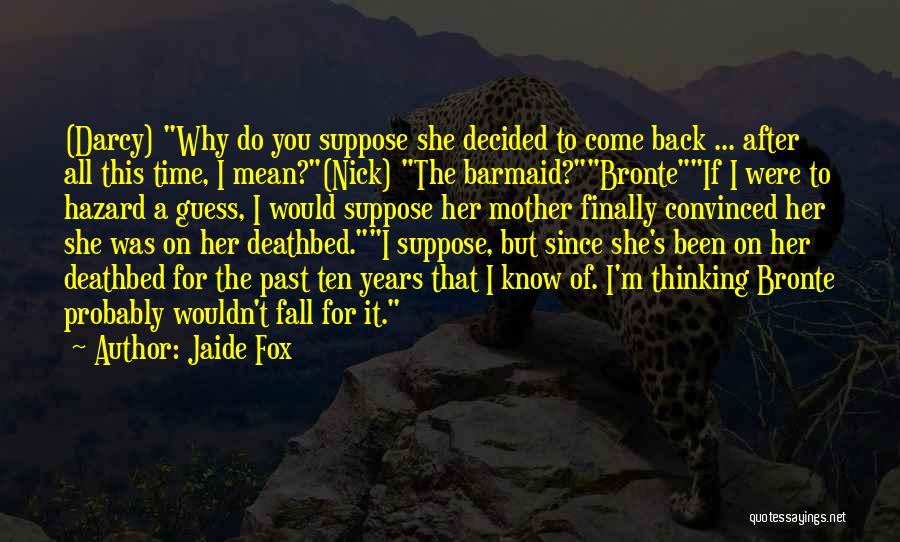 Jaide Fox Quotes: (darcy) Why Do You Suppose She Decided To Come Back ... After All This Time, I Mean?(nick) The Barmaid?bronteif I