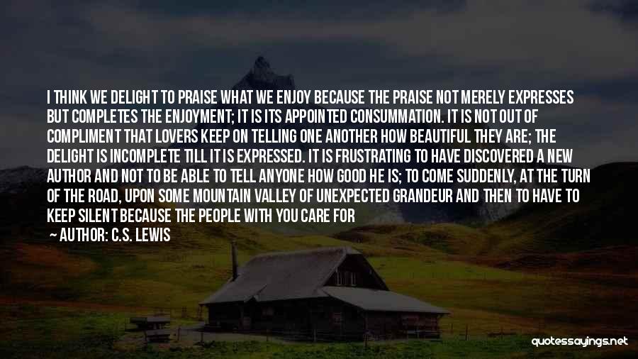 C.S. Lewis Quotes: I Think We Delight To Praise What We Enjoy Because The Praise Not Merely Expresses But Completes The Enjoyment; It