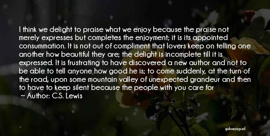 C.S. Lewis Quotes: I Think We Delight To Praise What We Enjoy Because The Praise Not Merely Expresses But Completes The Enjoyment; It