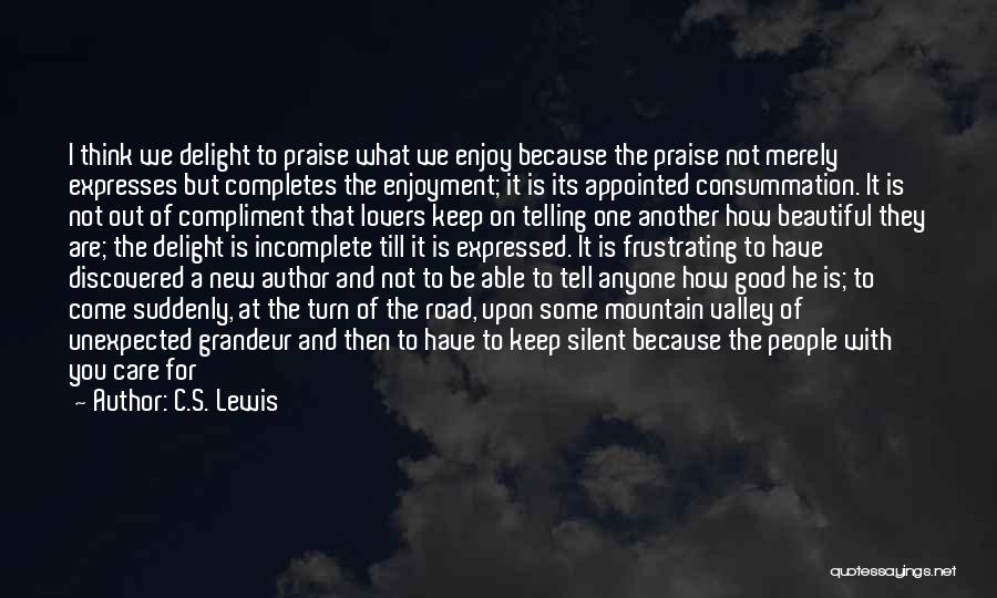 C.S. Lewis Quotes: I Think We Delight To Praise What We Enjoy Because The Praise Not Merely Expresses But Completes The Enjoyment; It