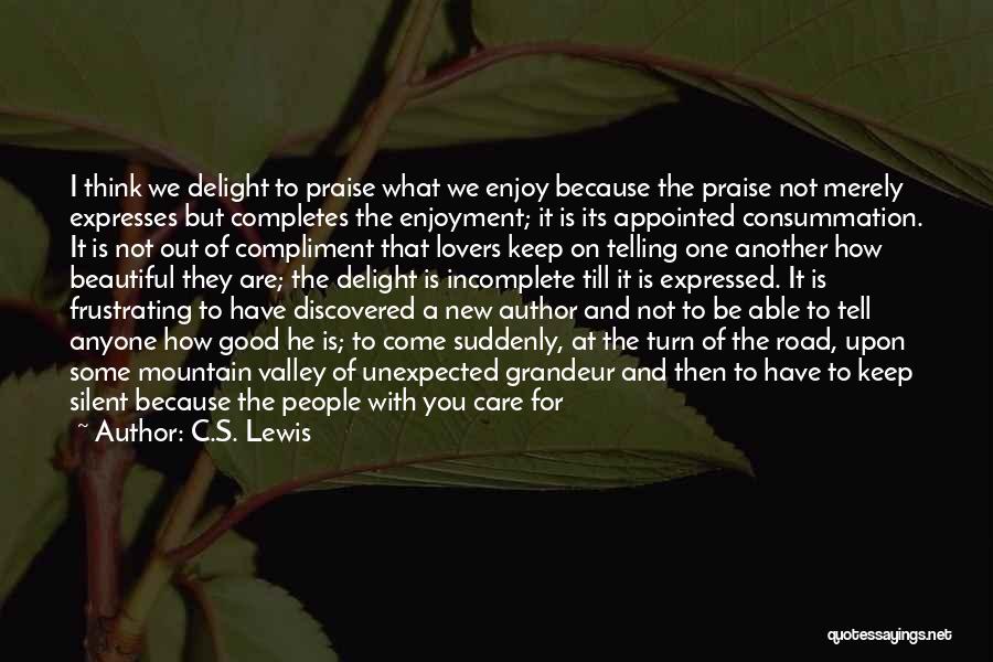 C.S. Lewis Quotes: I Think We Delight To Praise What We Enjoy Because The Praise Not Merely Expresses But Completes The Enjoyment; It