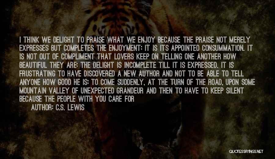 C.S. Lewis Quotes: I Think We Delight To Praise What We Enjoy Because The Praise Not Merely Expresses But Completes The Enjoyment; It