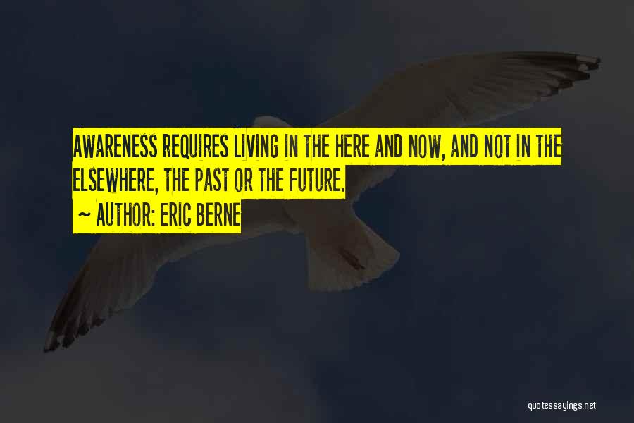 Eric Berne Quotes: Awareness Requires Living In The Here And Now, And Not In The Elsewhere, The Past Or The Future.