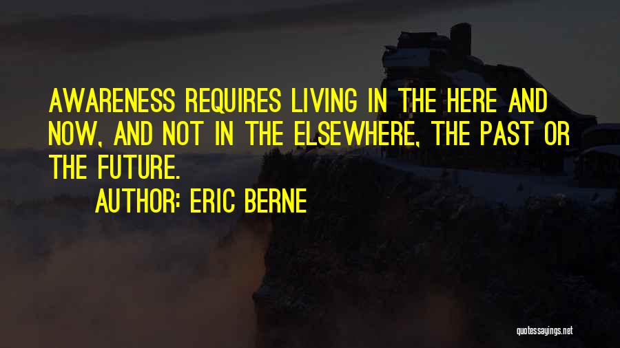 Eric Berne Quotes: Awareness Requires Living In The Here And Now, And Not In The Elsewhere, The Past Or The Future.