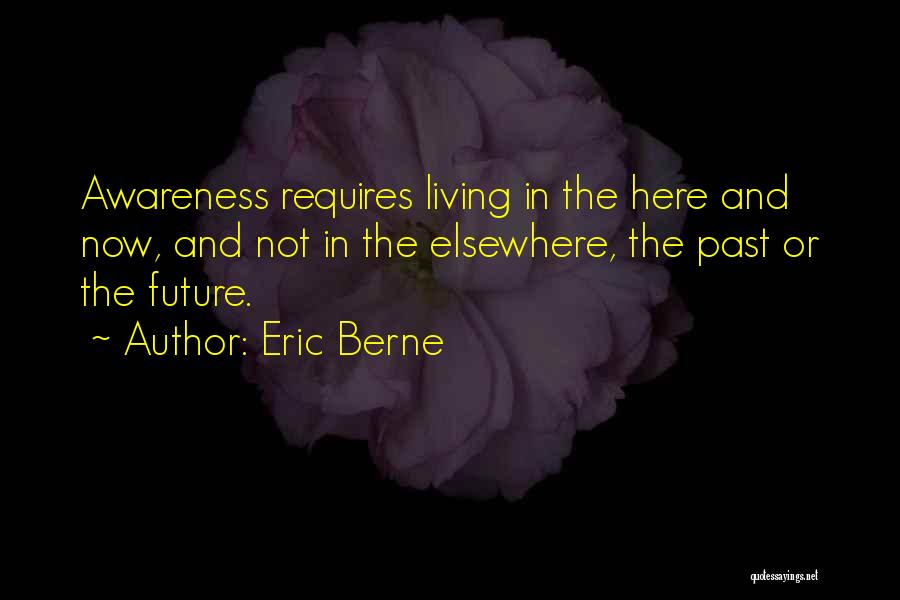 Eric Berne Quotes: Awareness Requires Living In The Here And Now, And Not In The Elsewhere, The Past Or The Future.